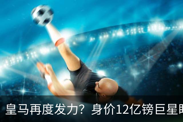皇马再度发力？身价12亿镑巨星盯上西甲豪门，穆帅或放走楚阿梅尼